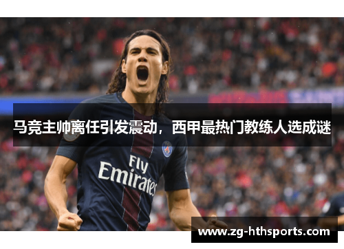 马竞主帅离任引发震动，西甲最热门教练人选成谜