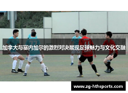 加拿大与塞内加尔的激烈对决展现足球魅力与文化交融