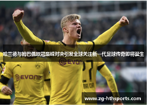 哈兰德与姆巴佩欧冠巅峰对决引发全球关注新一代足球传奇即将诞生