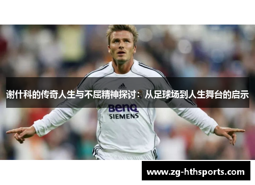 谢什科的传奇人生与不屈精神探讨：从足球场到人生舞台的启示