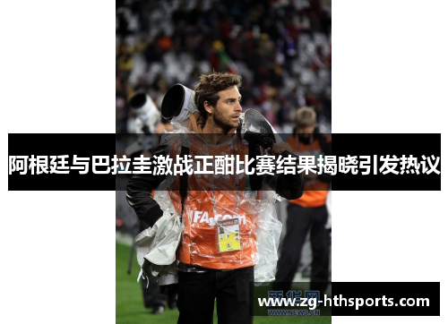 阿根廷与巴拉圭激战正酣比赛结果揭晓引发热议 阿根廷与巴拉圭激战正酣比赛结果揭晓引发热议