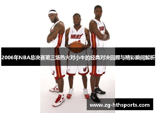 2006年NBA总决赛第三场热火对小牛的经典对决回顾与精彩瞬间解析 2006年NBA总决赛第三场热火对小牛的经典对决回顾与精彩瞬间解析