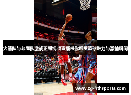 火箭队与老鹰队激战正酣视频直播带你感受篮球魅力与激情瞬间